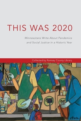 This Was 2020: Minnesotans Write About Pandemics and Social Justice in a Historic Year: Minnesotans: Minnesotans Write About Pandemic by Ramsey County Library