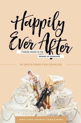 Happily Ever After: Finding Grace in the Messes of Marriage by Piper, John