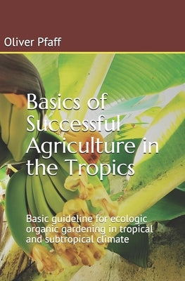 Basics of successful agriculture in the tropics: Basic guideline for ecologic organic gardening in tropical and subtropical climate by Pfaff, Oliver