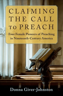 Claiming the Call to Preach: Four Female Pioneers of Preaching in Nineteenth-Century America by Giver-Johnston, Donna