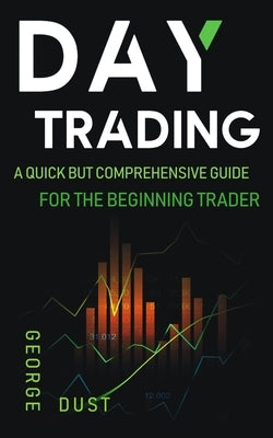 Day Trading: A Quick but Comprehensive Guide for the Beginning Trader by Dust, George