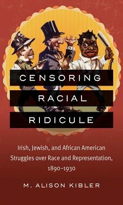 Censoring Racial Ridicule: Irish, Jewish, and African American Struggles over Race and Representation, 1890-1930 by Kibler, M. Alison