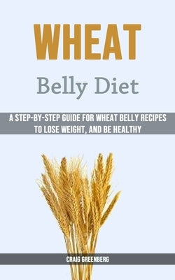 Wheat Belly Diet: A Step-by-step Guide for Wheat Belly Recipes to Lose Weight, and Be Healthy by Greenberg, Craig