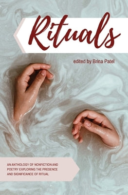 Rituals: An anthology of poetry and nonfiction exploring the presence and significance of ritual by Patel, Brina