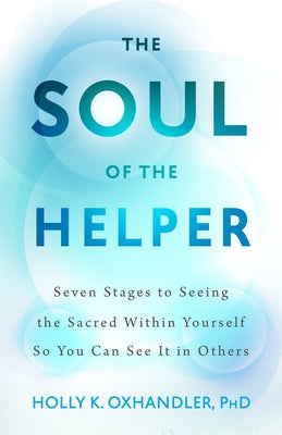 The Soul of the Helper: Seven Stages to Seeing the Sacred Within Yourself So You Can See It in Others by Oxhandler, Holly