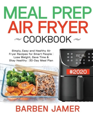 Meal Prep Air Fryer Cookbook #2020: Simply, Easy and Healthy Air Fryer Recipes for Smart People - Lose Weight, Save Time & Stay Healthy - 30-Day Meal by Jamer, Barben