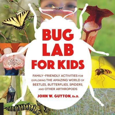 Bug Lab for Kids: Family-Friendly Activities for Exploring the Amazing World of Beetles, Butterflies, Spiders, and Other Arthropods by Guyton, John W.