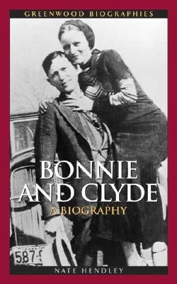 Bonnie and Clyde: A Biography by Hendley, Nate