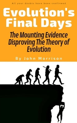 Evolution's Final Days: The Mounting Evidence Disproving The Theory of Evolution by Morrison, John