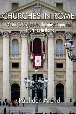 Churches in Rome: A complete guide to the most important churches in Rome by Den Arend, Paul