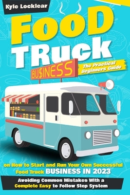 Food Truck Business: The Practical Beginners Guide on How to Start and Run Your Own Successful Food Truck Business in 2023, Avoiding Common by Locklear, Kyle