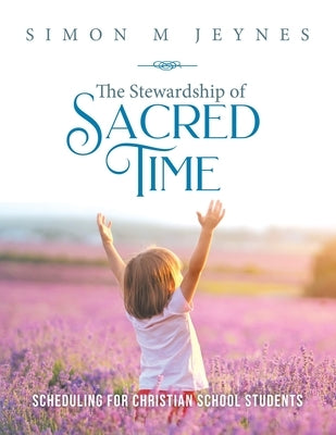 The Stewardship of Sacred Time: Scheduling for Christian School Students by Jeynes, Simon M.