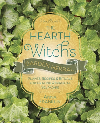 The Hearth Witch's Garden Herbal: Plants, Recipes & Rituals for Healing & Magical Self-Care by Franklin, Anna