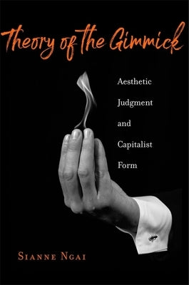 Theory of the Gimmick: Aesthetic Judgment and Capitalist Form by Ngai, Sianne