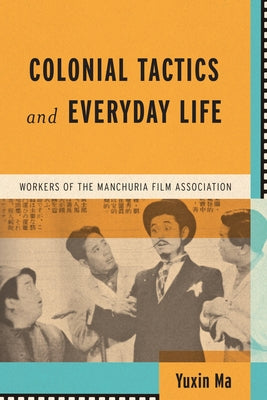 Colonial Tactics and Everyday Life: Workers of the Manchuria Film Association by Ma, Yuxin