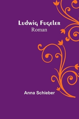 Ludwig Fugeler: Roman by Schieber, Anna