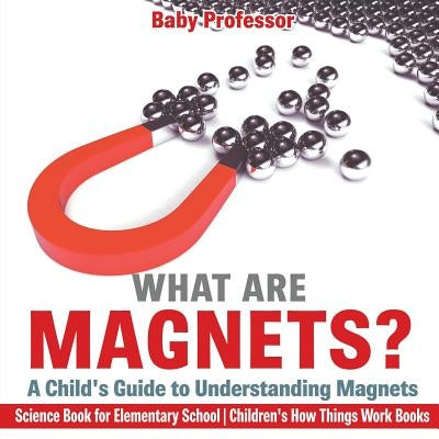 What are Magnets? A Child's Guide to Understanding Magnets - Science Book for Elementary School Children's How Things Work Books by Baby Professor