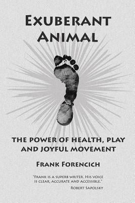 Exuberant Animal: The Power of Health, Play and Joyful Movement by Forencich, Frank