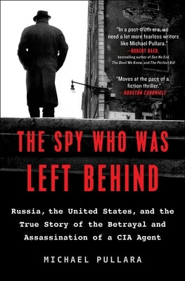The Spy Who Was Left Behind: Russia, the United States, and the True Story of the Betrayal and Assassination of a CIA Agent by Pullara, Michael