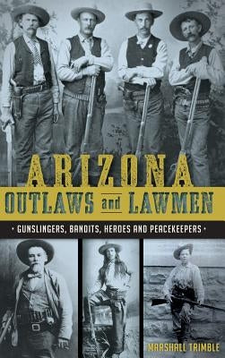 Arizona Outlaws and Lawmen: Gunslingers, Bandits, Heroes and Peacekeepers by Trimble, Marshall