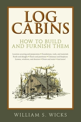 Log Cabins: How to Build and Furnish Them by Wicks, William S.