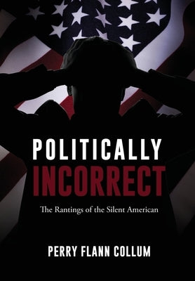 Politically Incorrect: The Rantings of the Silent American by Collum, Perry Flann