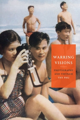 Warring Visions: Photography and Vietnam by Phu, Thy