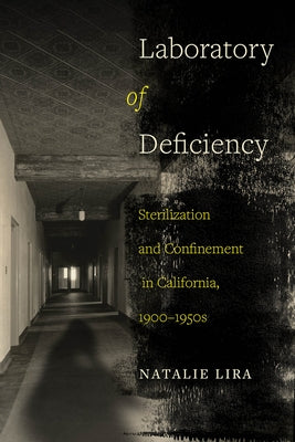 Laboratory of Deficiency: Sterilization and Confinement in California, 1900-1950s Volume 6 by Lira, Natalie