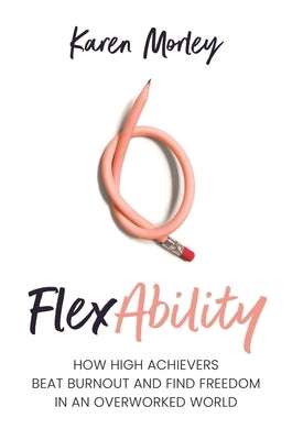 FlexAbility: How high achievers beat burnout and find freedom in an overworked world by Morley, Karen