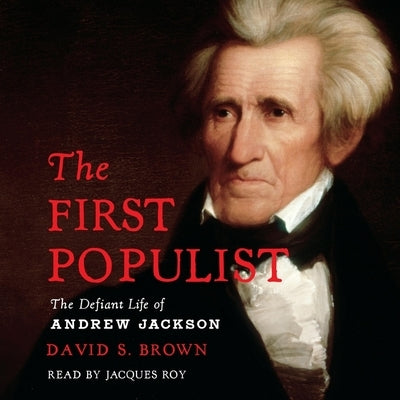 The First Populist: The Defiant Life of Andrew Jackson by Brown, David S.