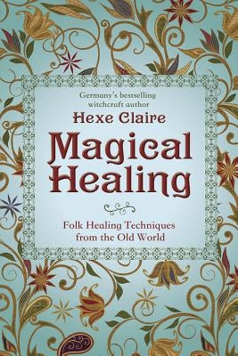 Magical Healing: Folk Healing Techniques from the Old World by Hexe Claire