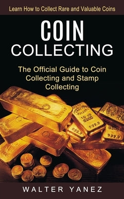 Coin Collecting: Learn How to Collect Rare and Valuable Coins (The Official Guide to Coin Collecting and Stamp Collecting) by Yanez, Walter