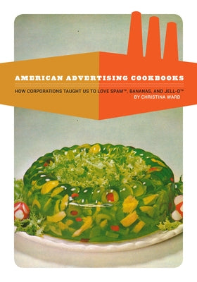 American Advertising Cookbooks: How Corporations Taught Us to Love Bananas, Spam, and Jell-O by Ward, Christina