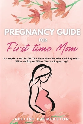 Pregnancy Guide for First Time Moms: A Complete Guide for The Next Nine Months And Beyond. What to Expect When You're Expecting by Palmerston, Adelina
