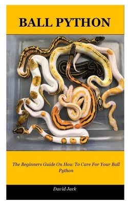 Ball Python: The Beginners Guide On How To Care For Your Ball Python by Jack, David