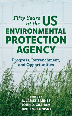 Fifty Years at the US Environmental Protection Agency: Progress, Retrenchment, and Opportunities by Barnes, A. James