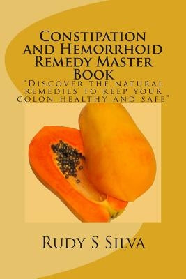 Constipation and Hemorrhoid Remedy Master Book: Discover the natural remedies to keep your colon healthy and safe. by Silva, Rudy S.