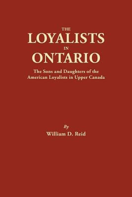 Loyalists in Ontario: The Sons and Daughters of the American Loyalists of Upper Canada by Reid, William D.