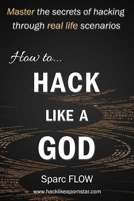 How to Hack Like a God: Master the Secrets of Hacking Through Real Life Scenarios by Flow, Sparc