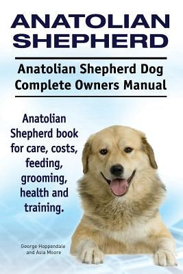 Anatolian Shepherd. Anatolian Shepherd Dog Complete Owners Manual. Anatolian Shepherd book for care, costs, feeding, grooming, health and training. by Moore, Asia