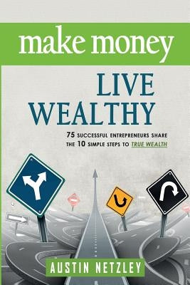 Make Money, Live Wealthy: 75 Successful Entrepreneurs Share the 10 Simple Steps to True Wealth: Money, Investing, Lifestyle, Entrepreneurship, S by Netzley, Austin