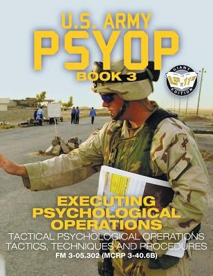 US Army PSYOP Book 3 - Executing Psychological Operations: Tactical Psychological Operations Tactics, Techniques and Procedures - Full-Size 8.5x11 Edi by U S Army