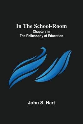 In the School-Room; Chapters in the Philosophy of Education by S. Hart, John