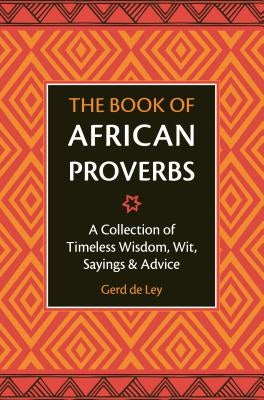 The Book of African Proverbs: A Collection of Timeless Wisdom, Wit, Sayings & Advice by De Ley, Gerd