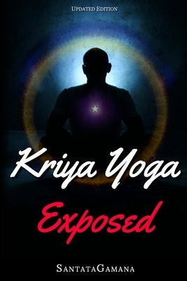 Kriya Yoga Exposed: The Truth About Current Kriya Yoga Gurus, Organizations & Going Beyond Kriya, Contains the Explanation of a Special Te by Santatagamana