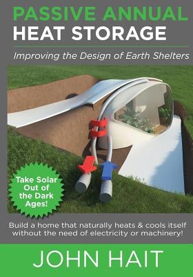 Passive Annual Heat Storage: Improving the Design of Earth Shelters (2013 Revision) by Hait, John