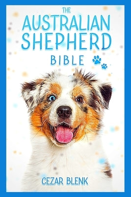 The Australian Shepherd Bible: A Complete Guide to Australian Shepherd for Learn Everything you Need to Know about Raising, Training and Turn Into a by Blenk, Cezar