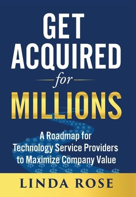 Get Acquired for Millions: A Roadmap for Technology Service Providers to Maximize Company Value by Rose, Linda
