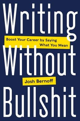 Writing Without Bullshit: Boost Your Career by Saying What You Mean by Bernoff, Josh