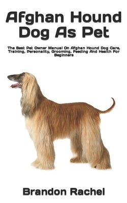 Afghan Hound Dog As Pet: The Best Pet Owner Manual On Afghan Hound Dog Care, Training, Personality, Grooming, Feeding And Health For Beginners by Rachel, Brandon